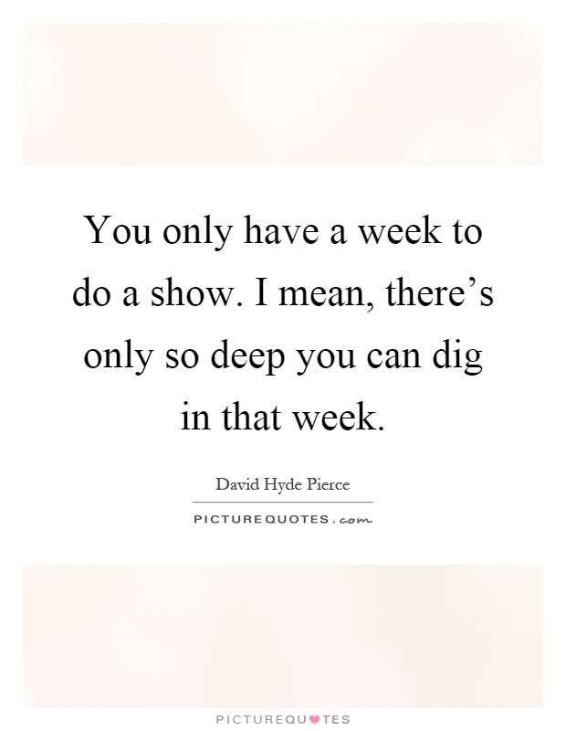 You only have a week to do a show. I mean, there's only so deep you can dig in that week Picture Quote #1