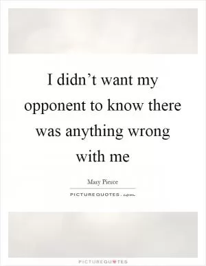 I didn’t want my opponent to know there was anything wrong with me Picture Quote #1