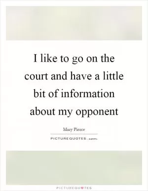 I like to go on the court and have a little bit of information about my opponent Picture Quote #1