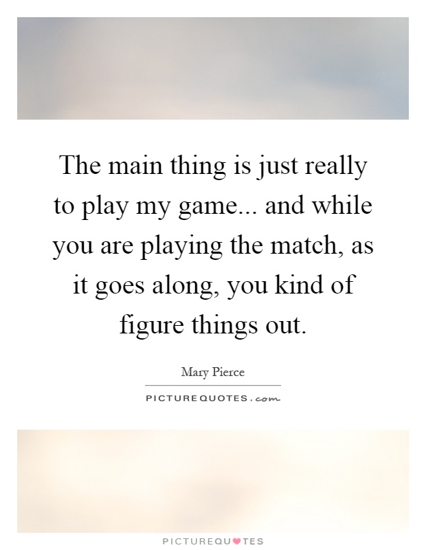 The main thing is just really to play my game... and while you are playing the match, as it goes along, you kind of figure things out Picture Quote #1