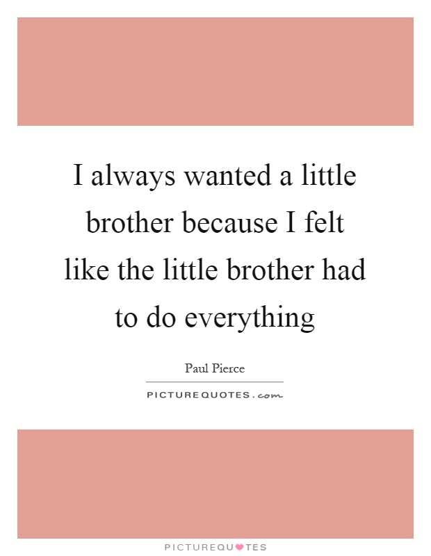 I always wanted a little brother because I felt like the little brother had to do everything Picture Quote #1
