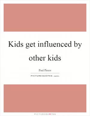 Kids get influenced by other kids Picture Quote #1