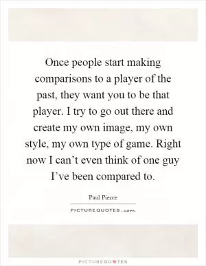 Once people start making comparisons to a player of the past, they want you to be that player. I try to go out there and create my own image, my own style, my own type of game. Right now I can’t even think of one guy I’ve been compared to Picture Quote #1