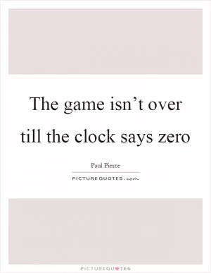 The game isn’t over till the clock says zero Picture Quote #1