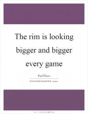 The rim is looking bigger and bigger every game Picture Quote #1