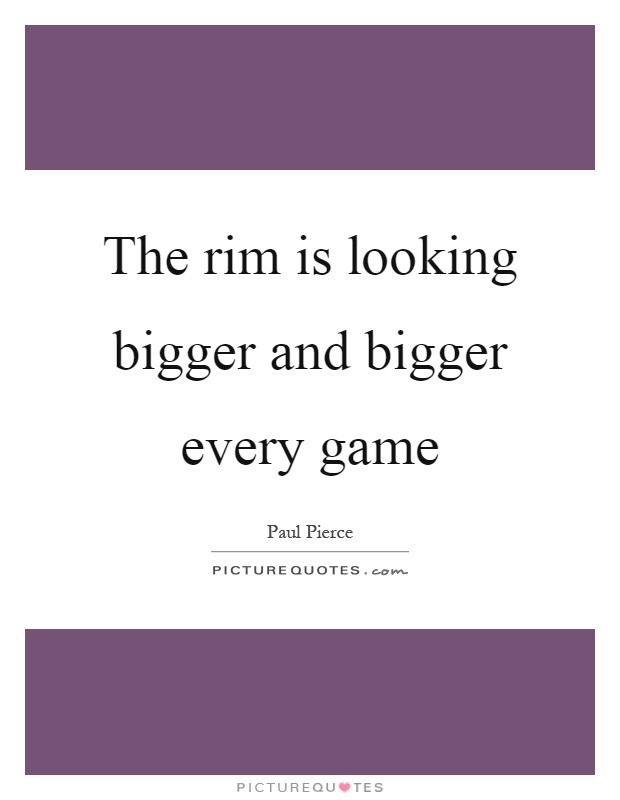 The rim is looking bigger and bigger every game Picture Quote #1