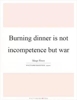 Burning dinner is not incompetence but war Picture Quote #1