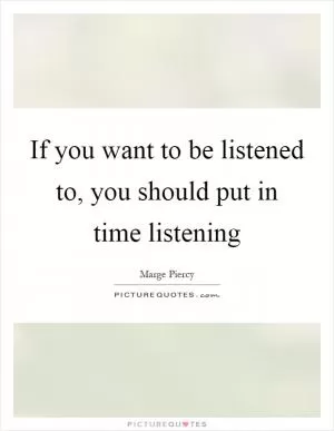 If you want to be listened to, you should put in time listening Picture Quote #1