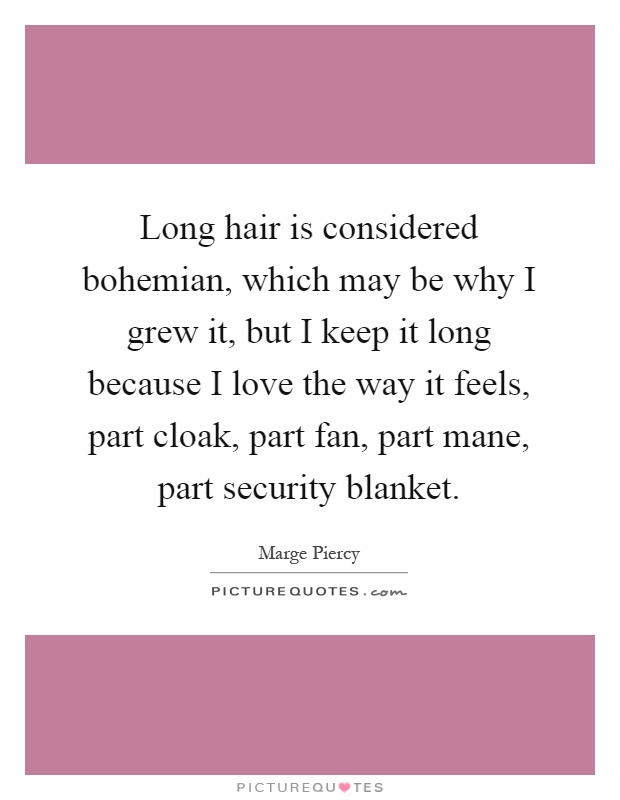 Long hair is considered bohemian, which may be why I grew it, but I keep it long because I love the way it feels, part cloak, part fan, part mane, part security blanket Picture Quote #1