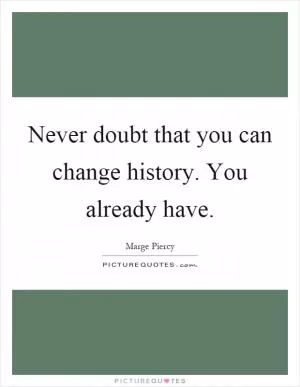 Never doubt that you can change history. You already have Picture Quote #1