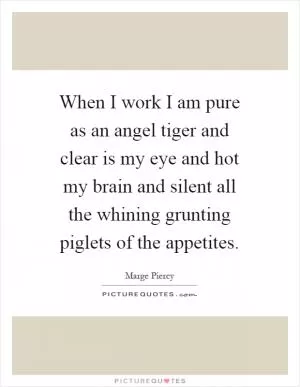 When I work I am pure as an angel tiger and clear is my eye and hot my brain and silent all the whining grunting piglets of the appetites Picture Quote #1