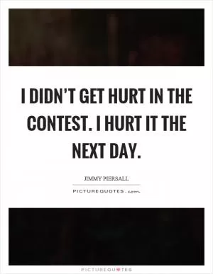 I didn’t get hurt in the contest. I hurt it the next day Picture Quote #1
