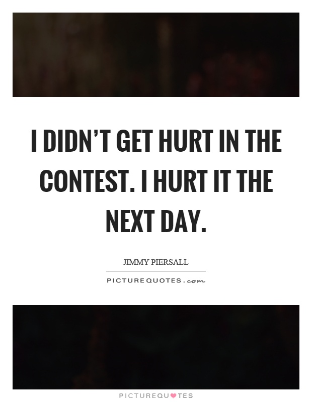 I didn't get hurt in the contest. I hurt it the next day Picture Quote #1