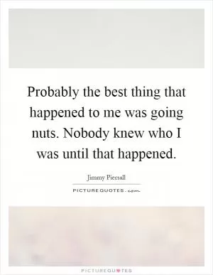 Probably the best thing that happened to me was going nuts. Nobody knew who I was until that happened Picture Quote #1