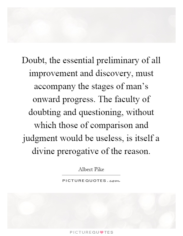 Doubt, the essential preliminary of all improvement and discovery, must accompany the stages of man's onward progress. The faculty of doubting and questioning, without which those of comparison and judgment would be useless, is itself a divine prerogative of the reason Picture Quote #1