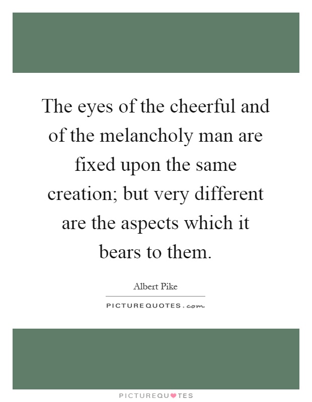 The eyes of the cheerful and of the melancholy man are fixed upon the same creation; but very different are the aspects which it bears to them Picture Quote #1