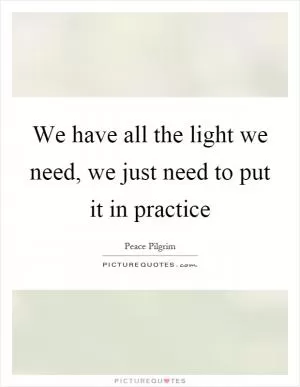 We have all the light we need, we just need to put it in practice Picture Quote #1