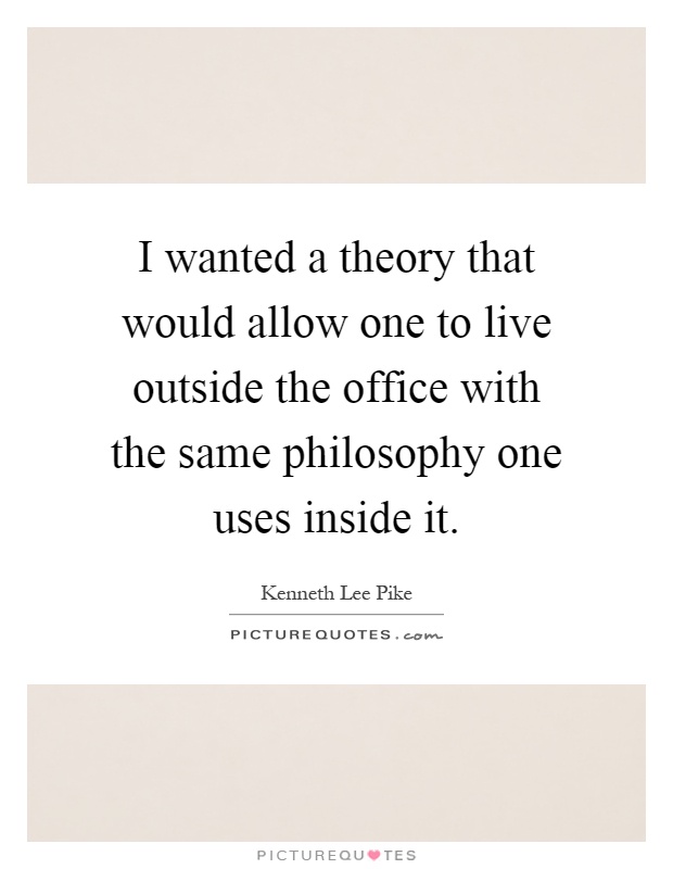 I wanted a theory that would allow one to live outside the office with the same philosophy one uses inside it Picture Quote #1