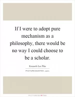 If I were to adopt pure mechanism as a philosophy, there would be no way I could choose to be a scholar Picture Quote #1
