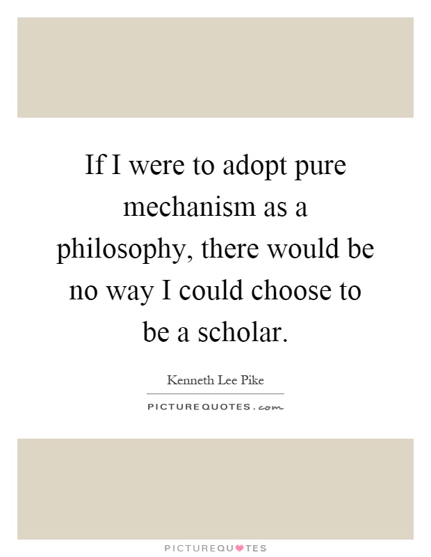 If I were to adopt pure mechanism as a philosophy, there would be no way I could choose to be a scholar Picture Quote #1