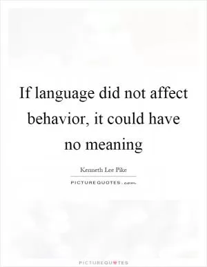 If language did not affect behavior, it could have no meaning Picture Quote #1