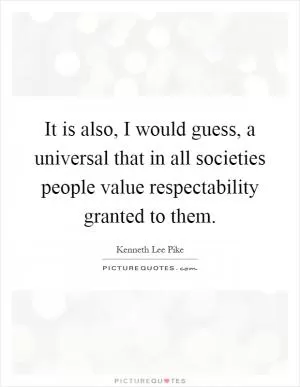 It is also, I would guess, a universal that in all societies people value respectability granted to them Picture Quote #1