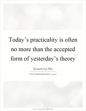 Today’s practicality is often no more than the accepted form of yesterday’s theory Picture Quote #1