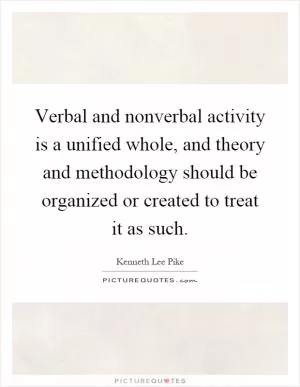 Verbal and nonverbal activity is a unified whole, and theory and methodology should be organized or created to treat it as such Picture Quote #1