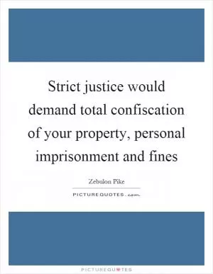 Strict justice would demand total confiscation of your property, personal imprisonment and fines Picture Quote #1