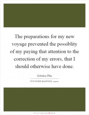 The preparations for my new voyage prevented the possiblity of my paying that attention to the correction of my errors, that I should otherwise have done Picture Quote #1