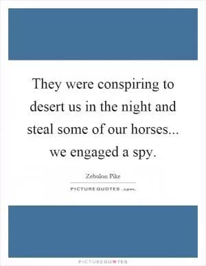 They were conspiring to desert us in the night and steal some of our horses... we engaged a spy Picture Quote #1