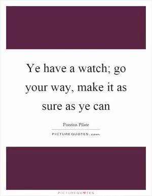 Ye have a watch; go your way, make it as sure as ye can Picture Quote #1