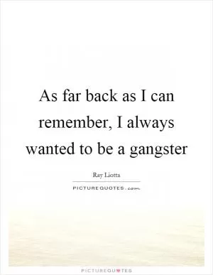 As far back as I can remember, I always wanted to be a gangster Picture Quote #1