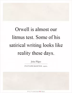 Orwell is almost our litmus test. Some of his satirical writing looks like reality these days Picture Quote #1