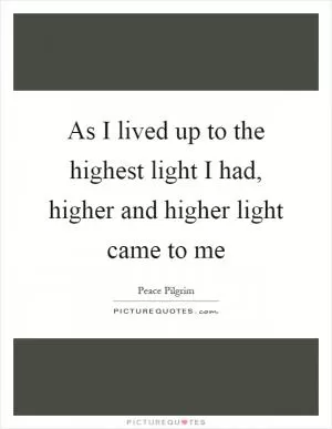 As I lived up to the highest light I had, higher and higher light came to me Picture Quote #1