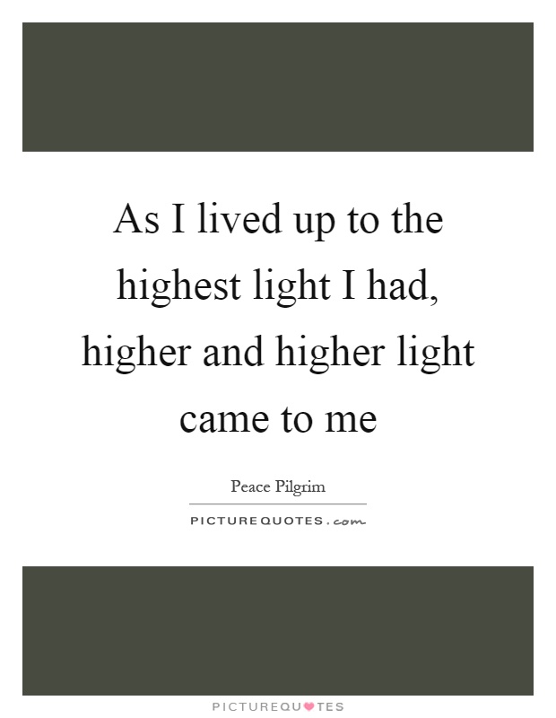 As I lived up to the highest light I had, higher and higher light came to me Picture Quote #1