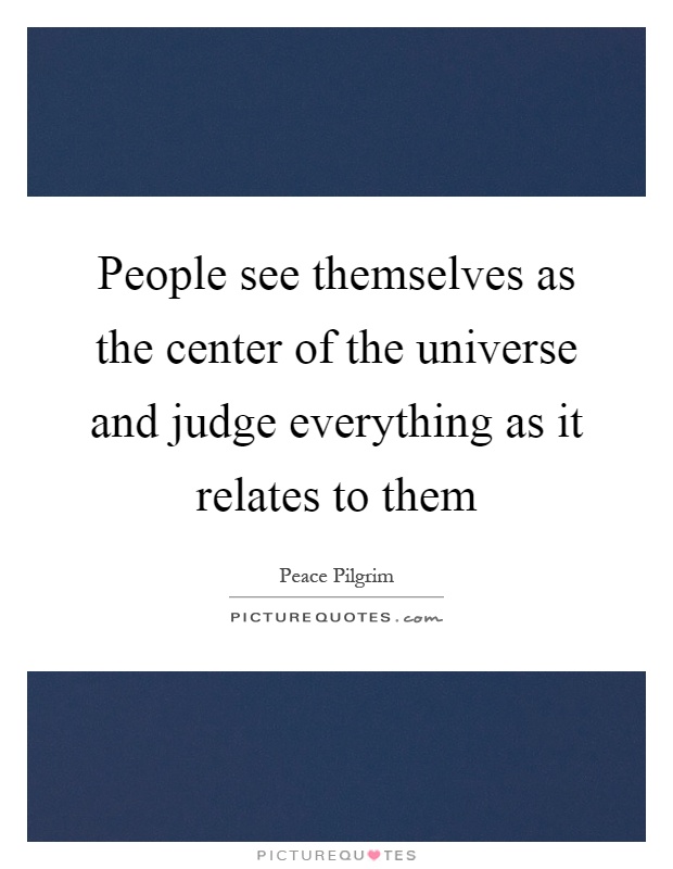 People see themselves as the center of the universe and judge everything as it relates to them Picture Quote #1