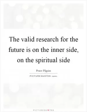 The valid research for the future is on the inner side, on the spiritual side Picture Quote #1