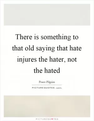There is something to that old saying that hate injures the hater, not the hated Picture Quote #1