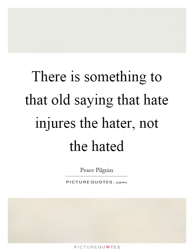 There is something to that old saying that hate injures the hater, not the hated Picture Quote #1