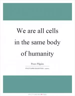 We are all cells in the same body of humanity Picture Quote #1