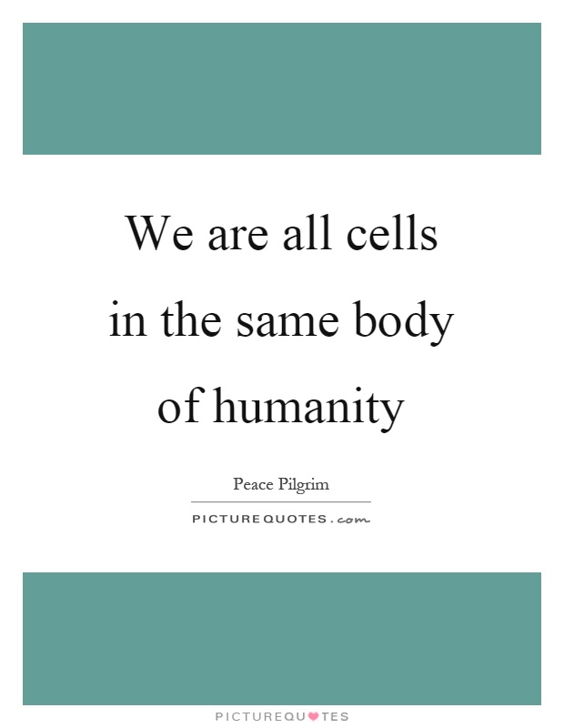 We are all cells in the same body of humanity Picture Quote #1