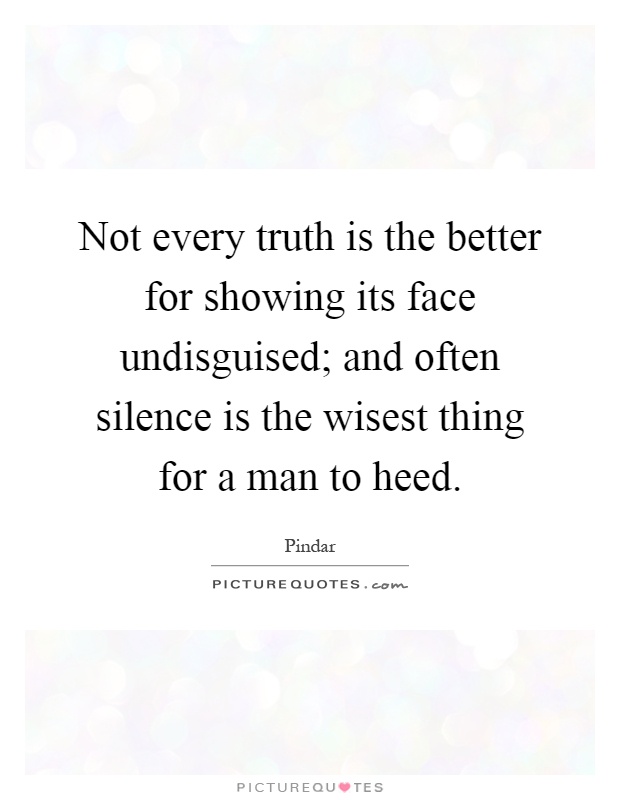 Not every truth is the better for showing its face undisguised; and often silence is the wisest thing for a man to heed Picture Quote #1