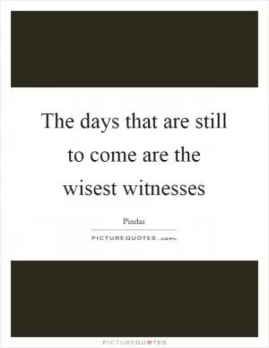The days that are still to come are the wisest witnesses Picture Quote #1