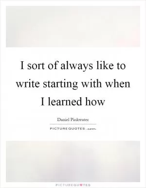 I sort of always like to write starting with when I learned how Picture Quote #1
