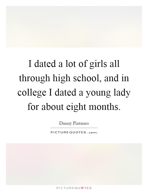 I dated a lot of girls all through high school, and in college I dated a young lady for about eight months Picture Quote #1