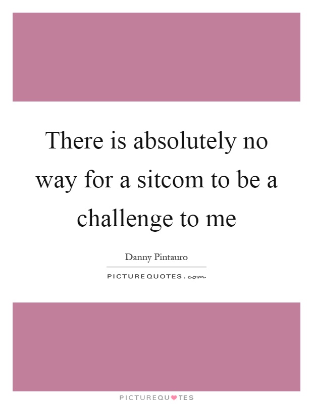 There is absolutely no way for a sitcom to be a challenge to me Picture Quote #1