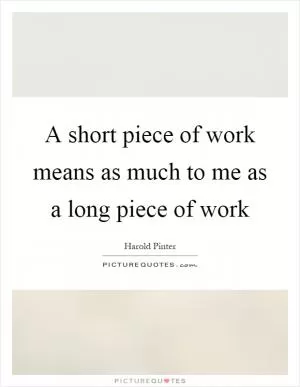 A short piece of work means as much to me as a long piece of work Picture Quote #1
