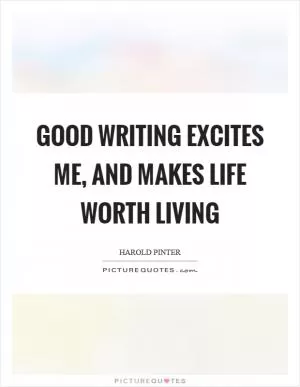 Good writing excites me, and makes life worth living Picture Quote #1