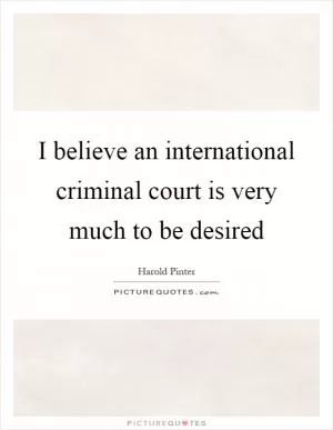 I believe an international criminal court is very much to be desired Picture Quote #1
